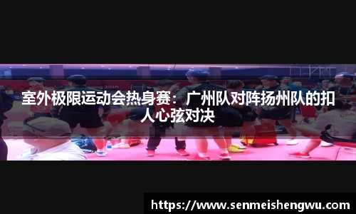 室外极限运动会热身赛：广州队对阵扬州队的扣人心弦对决