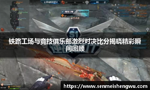 铁路工场与竞技俱乐部激烈对决比分揭晓精彩瞬间回顾